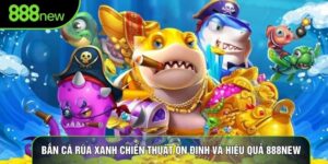 Bắn Cá Rùa Xanh Chiến Thuật Ổn Định Và Hiệu Quả 888new