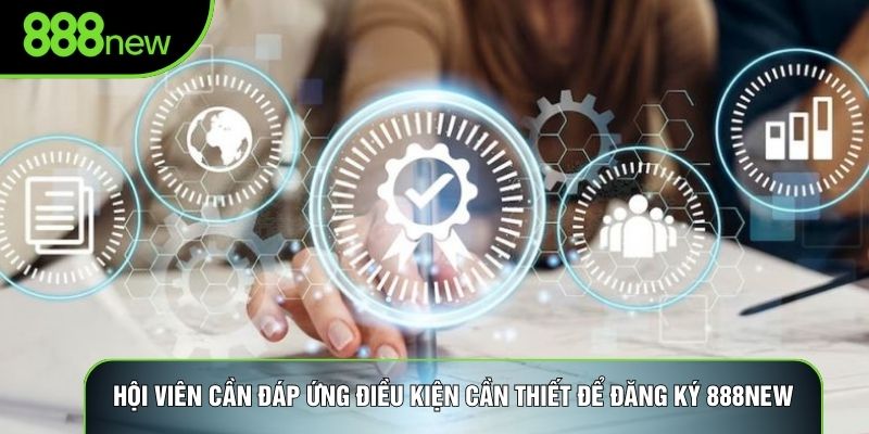 Hội viên cần đáp ứng điều kiện cần thiết để đăng ký 888NEW