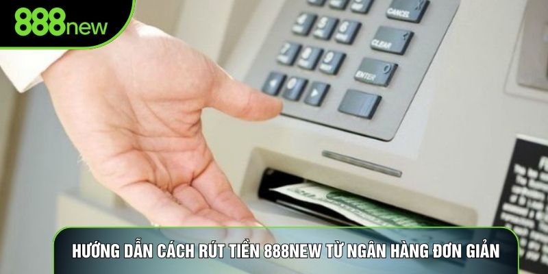 Hướng dẫn cách rút tiền 888NEW từ ngân hàng đơn giản Hướng dẫn cách rút tiền 888NEW từ ngân hàng đơn giản