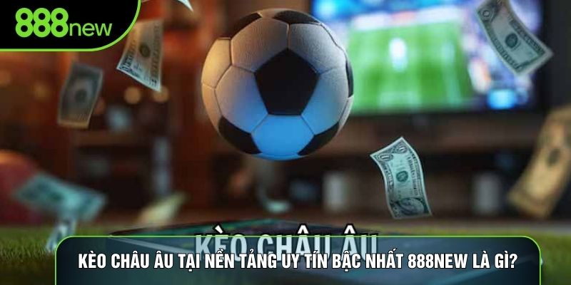 Kèo châu âu tại nền tảng uy tín bậc nhất 888NEW là gì?