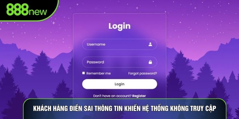 Khách hàng điền sai thông tin khiến hệ thống không truy cập