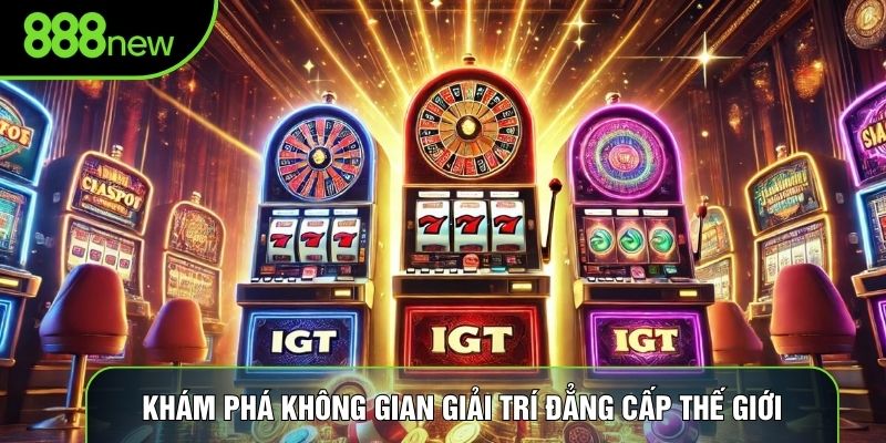 Khám phá không gian giải trí đẳng cấp thế giới