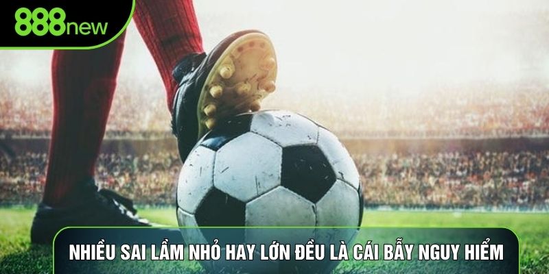 Nhiều sai lầm nhỏ hay lớn đều là cái bẫy nguy hiểm