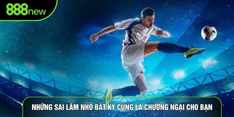 Những sai lầm nhỏ bất kỳ cũng là chướng ngại cho bạn