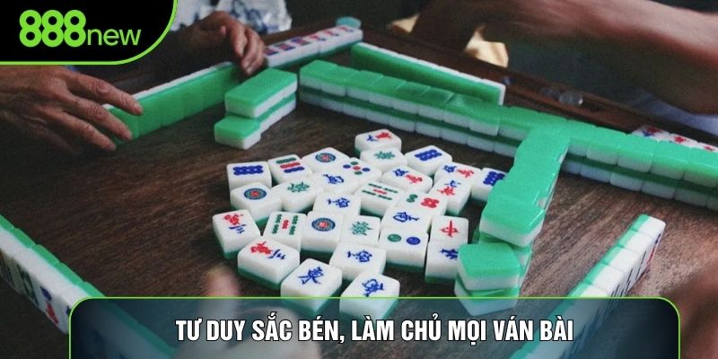 Tư duy sắc bén, làm chủ mọi ván bài
