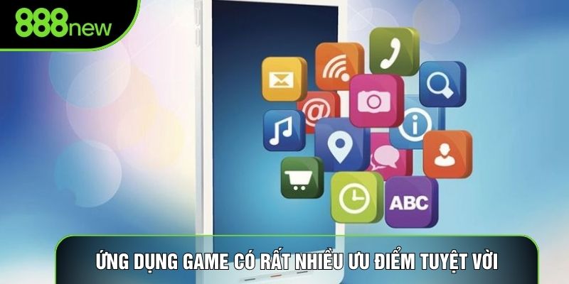 Ứng dụng game có rất nhiều ưu điểm tuyệt vời